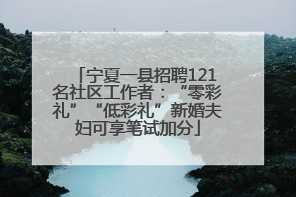 宁夏一县招聘121名社区工作者：“零彩礼”“低彩礼”新婚夫妇可享笔试加分