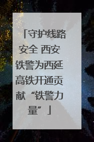 守护线路安全 西安铁警为西延高铁开通贡献“铁警力量”