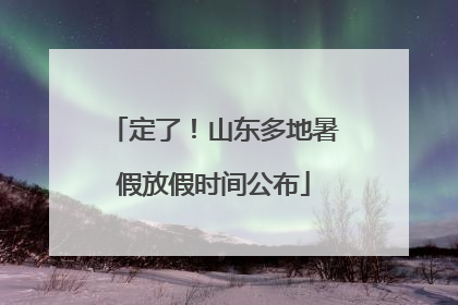 定了！山东多地暑假放假时间公布