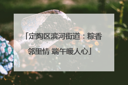 定陶区滨河街道：粽香邻里情 端午暖人心