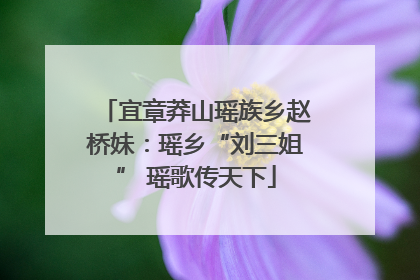 宜章莽山瑶族乡赵桥妹：瑶乡“刘三姐” 瑶歌传天下