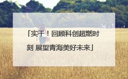 实干！回顾科创超燃时刻 展望青海美好未来