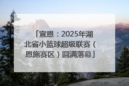 宣恩：2025年湖北省小篮球超级联赛（恩施赛区）圆满落幕