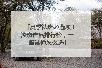 夏季祛斑必选项！淡斑产品排行榜，一篇读懂怎么选