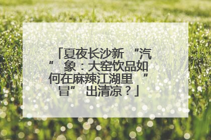夏夜长沙新 “汽” 象：大窑饮品如何在麻辣江湖里 “冒” 出清凉？