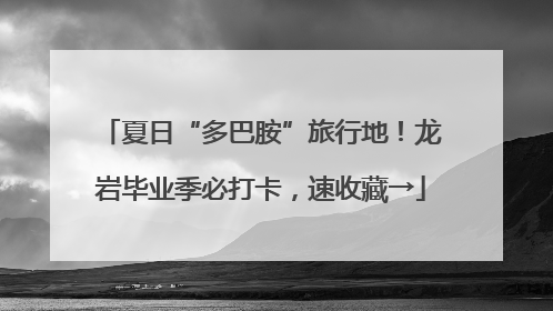 夏日“多巴胺”旅行地！龙岩毕业季必打卡，速收藏→