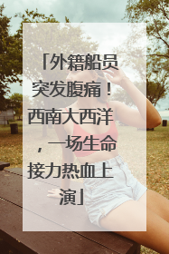 外籍船员突发腹痛！西南大西洋，一场生命接力热血上演