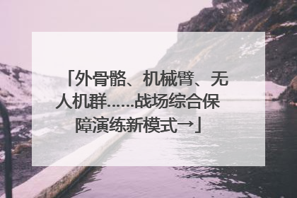 外骨骼、机械臂、无人机群……战场综合保障演练新模式→