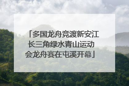 多国龙舟竞渡新安江 长三角绿水青山运动会龙舟赛在屯溪开幕