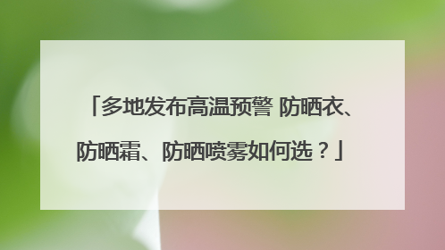 多地发布高温预警 防晒衣、防晒霜、防晒喷雾如何选？