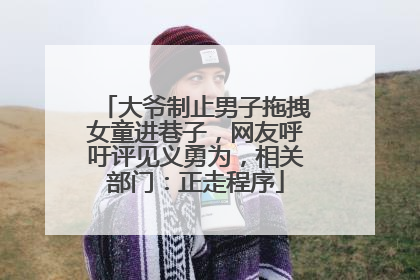 大爷制止男子拖拽女童进巷子，网友呼吁评见义勇为，相关部门：正走程序