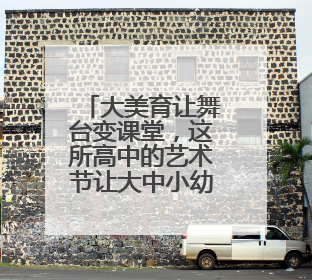 大美育让舞台变课堂，这所高中的艺术节让大中小幼五级学校联动