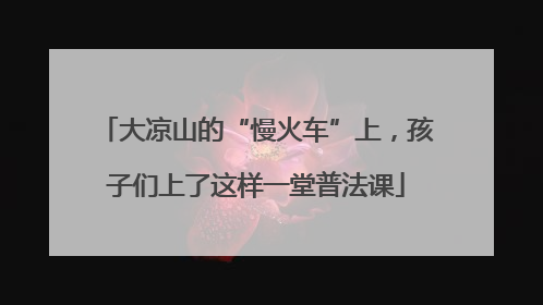 大凉山的“慢火车”上，孩子们上了这样一堂普法课