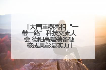 大国重器亮相“一带一路”科技交流大会 德阳高端装备硬核成果彰显实力