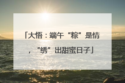 大悟：端午“粽”是情，“绣”出甜蜜日子