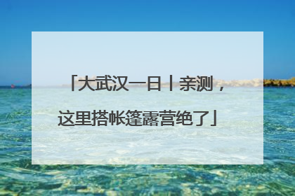 大武汉一日丨亲测，这里搭帐篷露营绝了