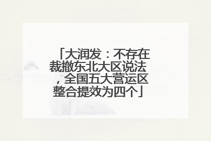 大润发：不存在裁撤东北大区说法，全国五大营运区整合提效为四个