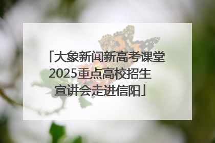 大象新闻新高考课堂2025重点高校招生宣讲会走进信阳