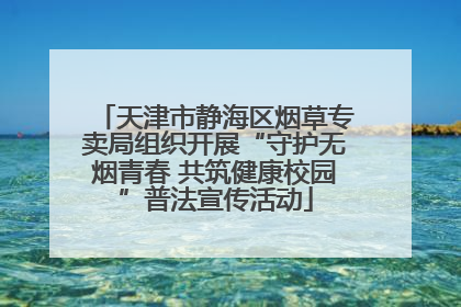 天津市静海区烟草专卖局组织开展“守护无烟青春 共筑健康校园”普法宣传活动