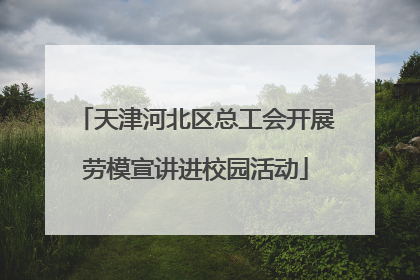 天津河北区总工会开展劳模宣讲进校园活动