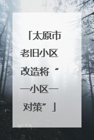太原市老旧小区改造将“一小区一对策”