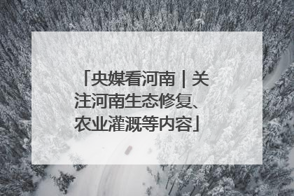 央媒看河南｜关注河南生态修复、农业灌溉等内容