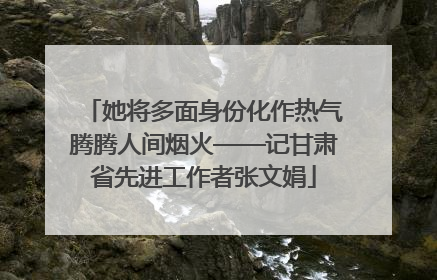 她将多面身份化作热气腾腾人间烟火——记甘肃省先进工作者张文娟