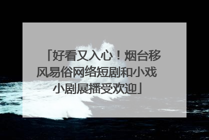 好看又入心！烟台移风易俗网络短剧和小戏小剧展播受欢迎