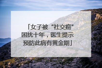 女子被“社交癌”困扰十年，医生提示预防此病有黄金期