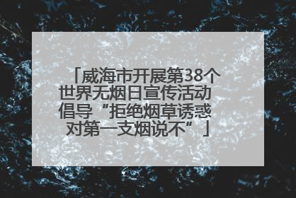威海市开展第38个世界无烟日宣传活动 倡导“拒绝烟草诱惑 对第一支烟说不”