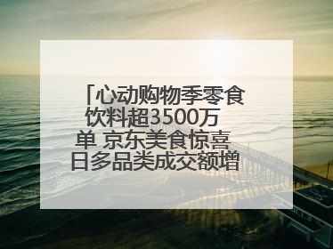 心动购物季零食饮料超3500万单 京东美食惊喜日多品类成交额增长超100%