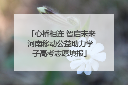 心桥相连 智启未来 河南移动公益助力学子高考志愿填报