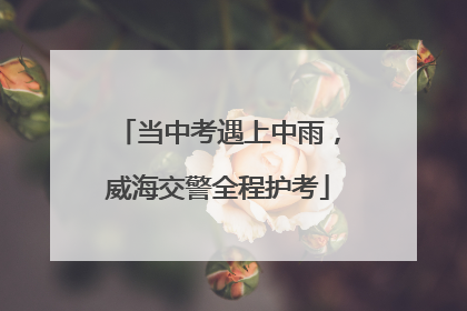 当中考遇上中雨，威海交警全程护考