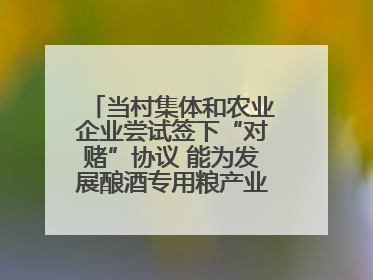 当村集体和农业企业尝试签下“对赌”协议 能为发展酿酒专用粮产业带来哪些利好？