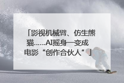 影视机械臂、仿生熊猫……AI摇身一变成电影“创作合伙人”