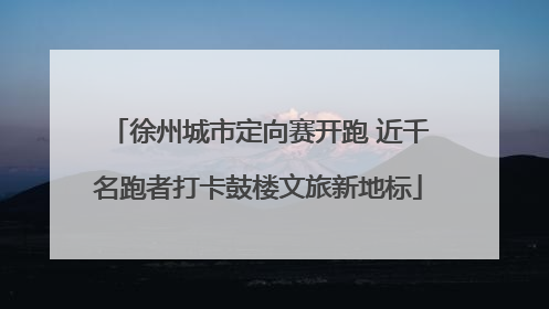徐州城市定向赛开跑 近千名跑者打卡鼓楼文旅新地标