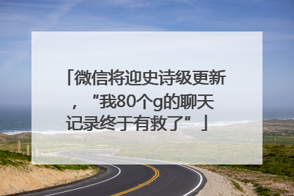微信将迎史诗级更新，“我80个g的聊天记录终于有救了”