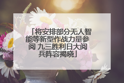 将安排部分无人智能等新型作战力量参阅 九三胜利日大阅兵阵容揭晓