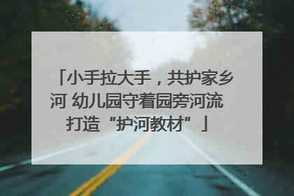 小手拉大手，共护家乡河 幼儿园守着园旁河流打造“护河教材”