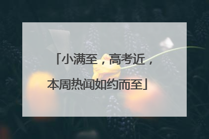 小满至，高考近，本周热闻如约而至