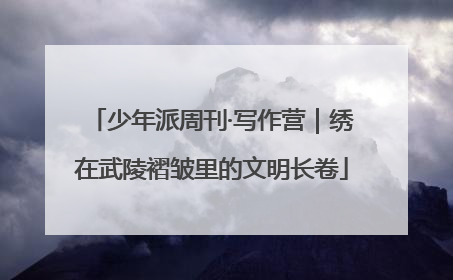 少年派周刊·写作营｜绣在武陵褶皱里的文明长卷