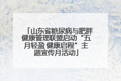 山东省糖尿病与肥胖健康管理联盟启动“五月轻盈 健康启程”主题宣传月活动
