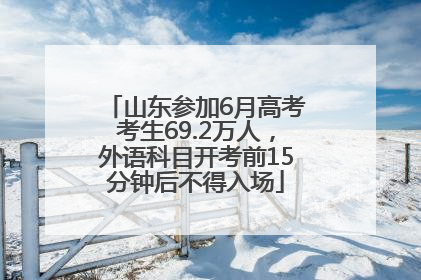 山东参加6月高考考生69.2万人，外语科目开考前15分钟后不得入场