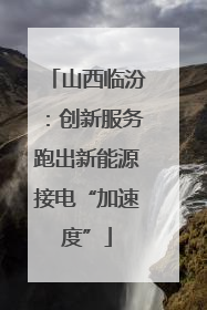 山西临汾：创新服务跑出新能源接电“加速度”