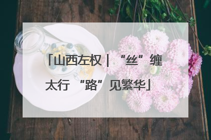 山西左权｜“丝”缠太行 “路”见繁华