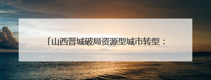 山西晋城破局资源型城市转型：光机电产业年产值破700亿元