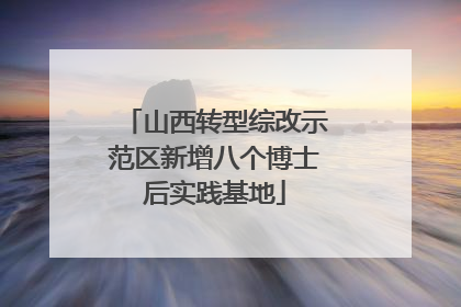 山西转型综改示范区新增八个博士后实践基地