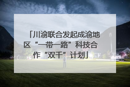 川渝联合发起成渝地区“一带一路”科技合作“双千”计划