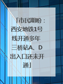 市民期盼：西安地铁1号线开通多年 三桥站A、D出入口还未开通