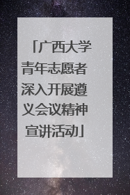 广西大学青年志愿者深入开展遵义会议精神宣讲活动